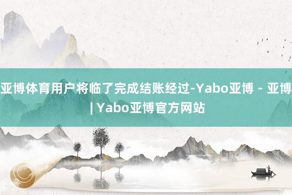 亚博体育用户将临了完成结账经过-Yabo亚博 - 亚博 | Yabo亚博官方网站