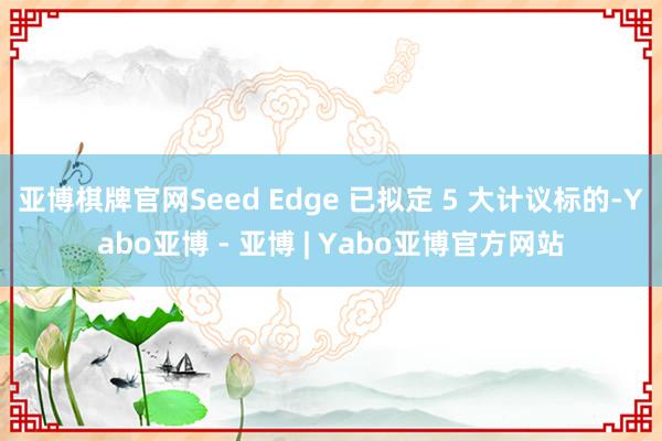 亚博棋牌官网Seed Edge 已拟定 5 大计议标的-Yabo亚博 - 亚博 | Yabo亚博官方网站