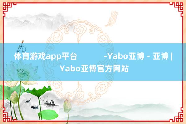 体育游戏app平台            -Yabo亚博 - 亚博 | Yabo亚博官方网站
