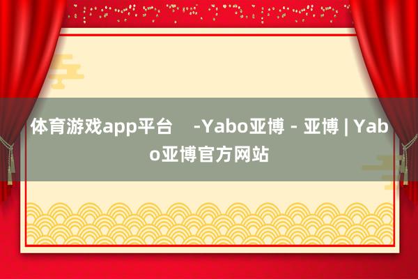 体育游戏app平台    -Yabo亚博 - 亚博 | Yabo亚博官方网站