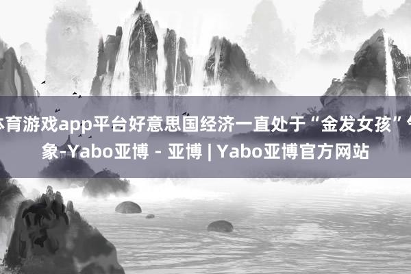 体育游戏app平台好意思国经济一直处于“金发女孩”气象-Yabo亚博 - 亚博 | Yabo亚博官方网站