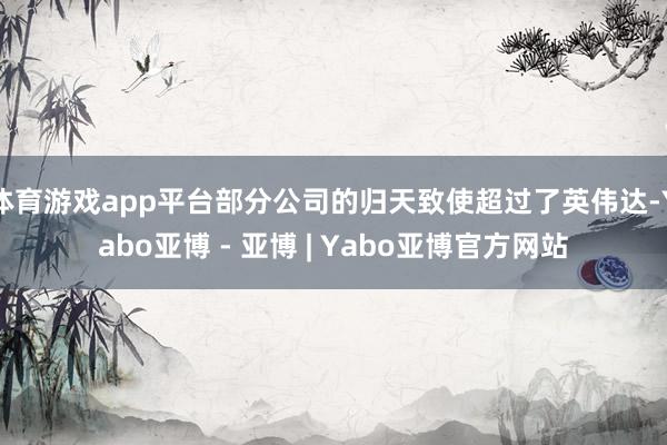 体育游戏app平台部分公司的归天致使超过了英伟达-Yabo亚博 - 亚博 | Yabo亚博官方网站
