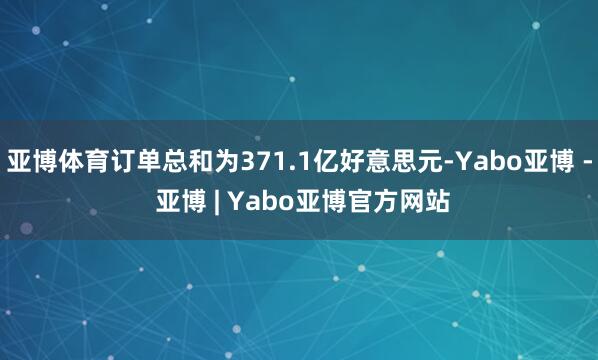 亚博体育订单总和为371.1亿好意思元-Yabo亚博 - 亚博 | Yabo亚博官方网站