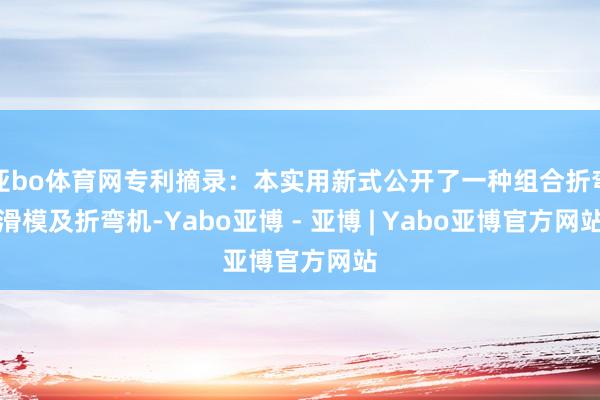 亚bo体育网专利摘录：本实用新式公开了一种组合折弯滑模及折弯机-Yabo亚博 - 亚博 | Yabo亚博官方网站