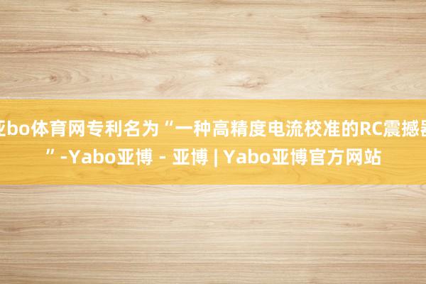亚bo体育网专利名为“一种高精度电流校准的RC震撼器”-Yabo亚博 - 亚博 | Yabo亚博官方网站