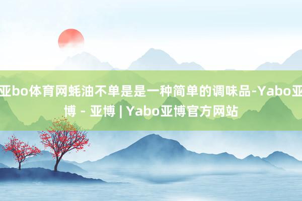 亚bo体育网蚝油不单是是一种简单的调味品-Yabo亚博 - 亚博 | Yabo亚博官方网站