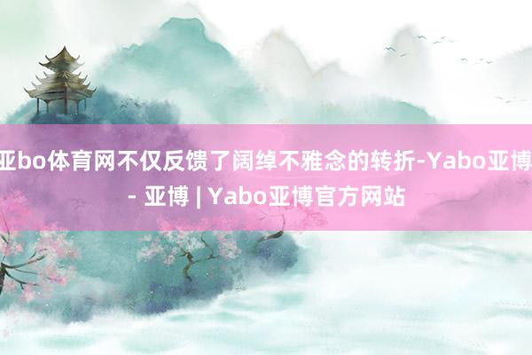 亚bo体育网不仅反馈了阔绰不雅念的转折-Yabo亚博 - 亚博 | Yabo亚博官方网站