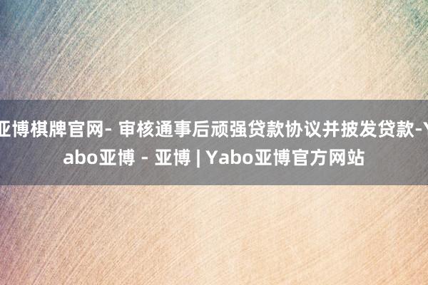 亚博棋牌官网- 审核通事后顽强贷款协议并披发贷款-Yabo亚博 - 亚博 | Yabo亚博官方网站