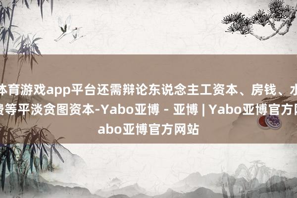 体育游戏app平台还需辩论东说念主工资本、房钱、水电费等平淡贪图资本-Yabo亚博 - 亚博 | Yabo亚博官方网站
