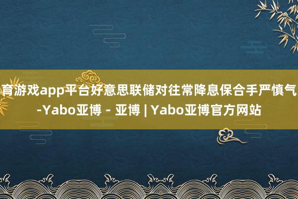 体育游戏app平台好意思联储对往常降息保合手严慎气派-Yabo亚博 - 亚博 | Yabo亚博官方网站
