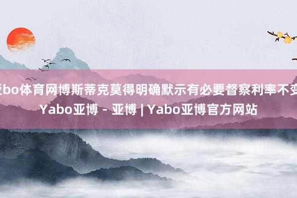 亚bo体育网博斯蒂克莫得明确默示有必要督察利率不变-Yabo亚博 - 亚博 | Yabo亚博官方网站