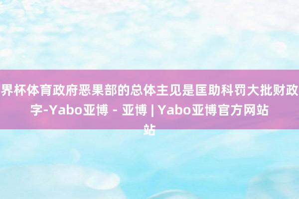 世界杯体育政府恶果部的总体主见是匡助科罚大批财政赤字-Yabo亚博 - 亚博 | Yabo亚博官方网站