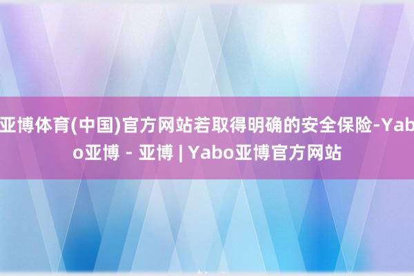 亚博体育(中国)官方网站若取得明确的安全保险-Yabo亚博 - 亚博 | Yabo亚博官方网站