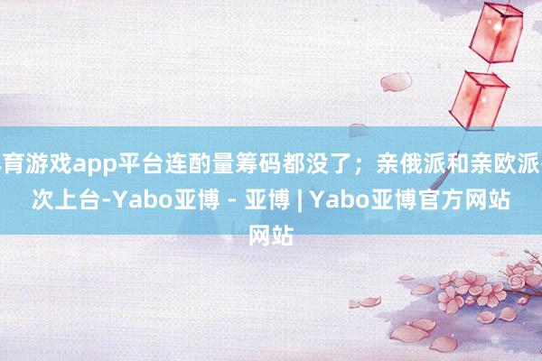 体育游戏app平台连酌量筹码都没了；亲俄派和亲欧派挨次上台-Yabo亚博 - 亚博 | Yabo亚博官方网站