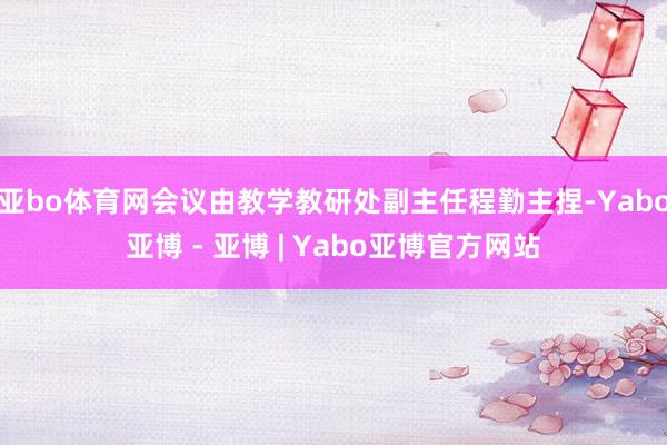 亚bo体育网会议由教学教研处副主任程勤主捏-Yabo亚博 - 亚博 | Yabo亚博官方网站