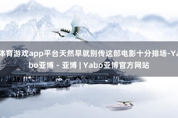 体育游戏app平台天然早就别传这部电影十分排场-Yabo亚博 - 亚博 | Yabo亚博官方网站