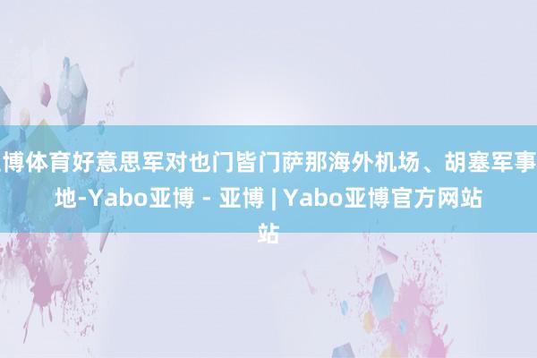 亚博体育好意思军对也门皆门萨那海外机场、胡塞军事营地-Yabo亚博 - 亚博 | Yabo亚博官方网站