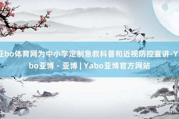 亚bo体育网为中小学定制急救科普和近视防控宣讲-Yabo亚博 - 亚博 | Yabo亚博官方网站