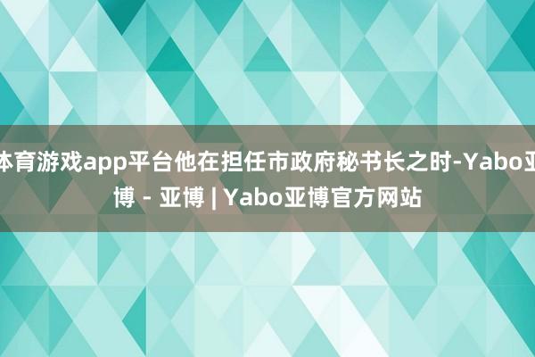 体育游戏app平台他在担任市政府秘书长之时-Yabo亚博 - 亚博 | Yabo亚博官方网站