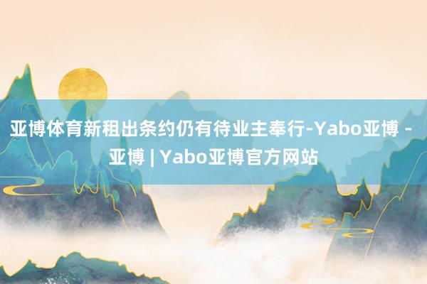 亚博体育　　新租出条约仍有待业主奉行-Yabo亚博 - 亚博 | Yabo亚博官方网站
