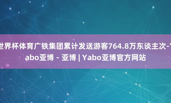 世界杯体育广铁集团累计发送游客764.8万东谈主次-Yabo亚博 - 亚博 | Yabo亚博官方网站