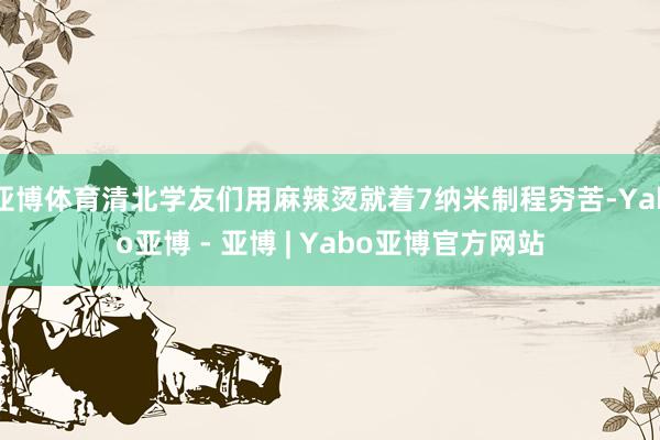 亚博体育清北学友们用麻辣烫就着7纳米制程穷苦-Yabo亚博 - 亚博 | Yabo亚博官方网站