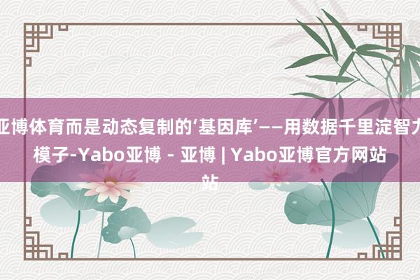 亚博体育而是动态复制的‘基因库’——用数据千里淀智力模子-Yabo亚博 - 亚博 | Yabo亚博官方网站