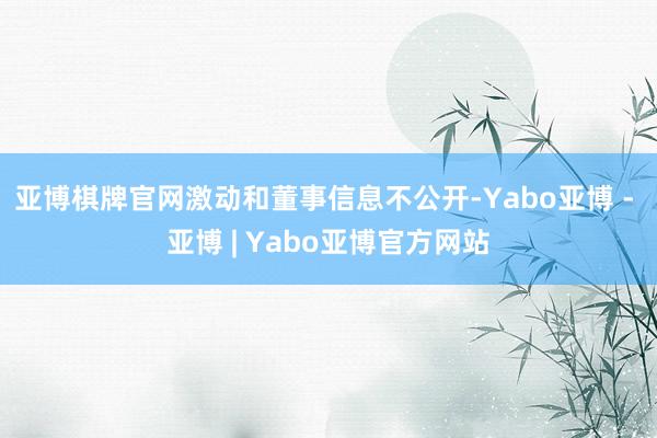 亚博棋牌官网激动和董事信息不公开-Yabo亚博 - 亚博 | Yabo亚博官方网站