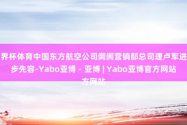 世界杯体育中国东方航空公司阛阓营销部总司理卢军进一步先容-Yabo亚博 - 亚博 | Yabo亚博官方网站