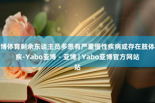 亚博体育剩余东谈主员多患有严重慢性疾病或存在肢体残疾-Yabo亚博 - 亚博 | Yabo亚博官方网站