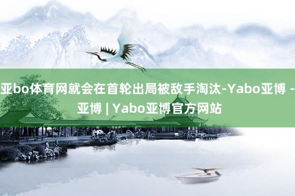 亚bo体育网就会在首轮出局被敌手淘汰-Yabo亚博 - 亚博 | Yabo亚博官方网站