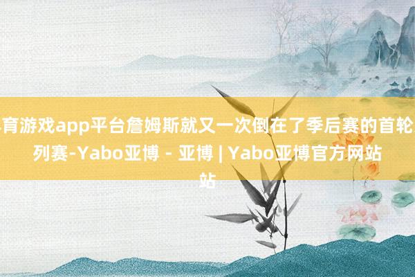 体育游戏app平台詹姆斯就又一次倒在了季后赛的首轮系列赛-Yabo亚博 - 亚博 | Yabo亚博官方网站