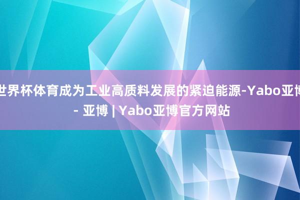 世界杯体育成为工业高质料发展的紧迫能源-Yabo亚博 - 亚博 | Yabo亚博官方网站