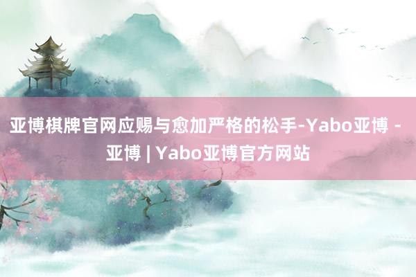 亚博棋牌官网应赐与愈加严格的松手-Yabo亚博 - 亚博 | Yabo亚博官方网站