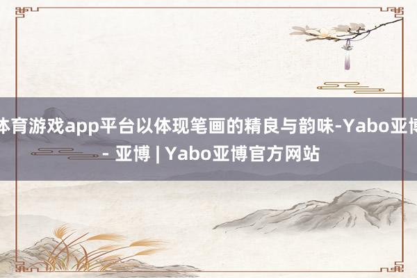 体育游戏app平台以体现笔画的精良与韵味-Yabo亚博 - 亚博 | Yabo亚博官方网站
