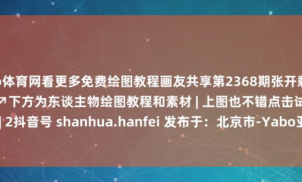 亚bo体育网看更多免费绘图教程画友共享第2368期张开剩余67%↗心爱就转发吧↗下方为东谈主物绘图教程和素材 | 上图也不错点击试试哟| | 1 | 2 | | | | | | | | 2抖音号 shanhua.hanfei 发布于：北京市-Yabo亚博 - 亚博 | Yabo亚博官方网站