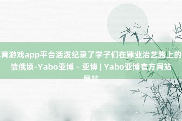 体育游戏app平台活泼纪录了学子们在肄业治艺路上的发愤俄顷-Yabo亚博 - 亚博 | Yabo亚博官方网站