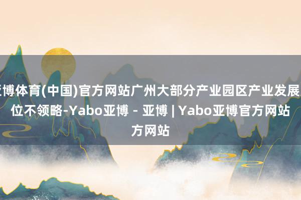 亚博体育(中国)官方网站广州大部分产业园区产业发展定位不领略-Yabo亚博 - 亚博 | Yabo亚博官方网站