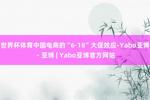 世界杯体育中国电商的“6·18”大促效应-Yabo亚博 - 亚博 | Yabo亚博官方网站