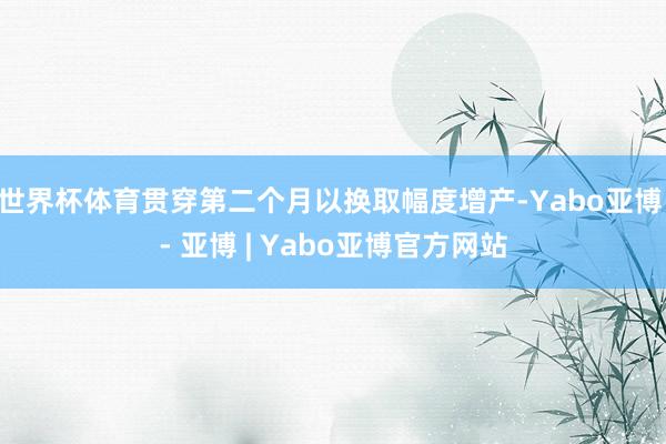 世界杯体育贯穿第二个月以换取幅度增产-Yabo亚博 - 亚博 | Yabo亚博官方网站