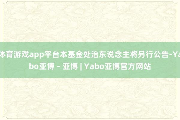体育游戏app平台本基金处治东说念主将另行公告-Yabo亚博 - 亚博 | Yabo亚博官方网站