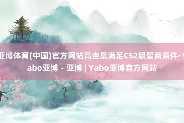 亚博体育(中国)官方网站高圭臬满足CS2级智商条件-Yabo亚博 - 亚博 | Yabo亚博官方网站