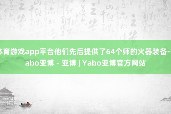 体育游戏app平台他们先后提供了64个师的火器装备-Yabo亚博 - 亚博 | Yabo亚博官方网站