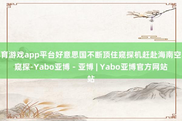 体育游戏app平台好意思国不断顶住窥探机赶赴海南空域窥探-Yabo亚博 - 亚博 | Yabo亚博官方网站