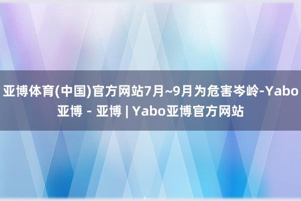 亚博体育(中国)官方网站7月~9月为危害岑岭-Yabo亚博 - 亚博 | Yabo亚博官方网站