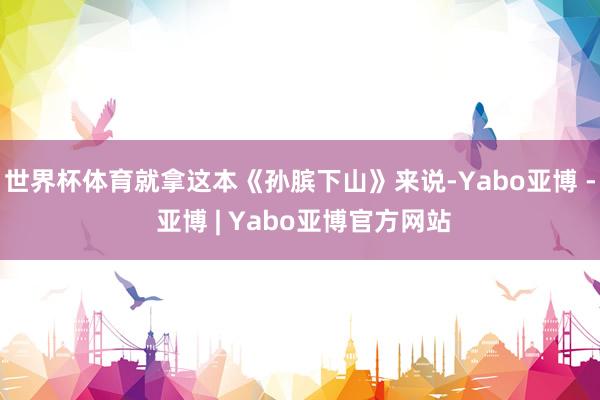 世界杯体育就拿这本《孙膑下山》来说-Yabo亚博 - 亚博 | Yabo亚博官方网站