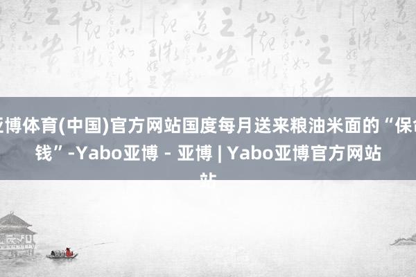 亚博体育(中国)官方网站国度每月送来粮油米面的“保命钱”-Yabo亚博 - 亚博 | Yabo亚博官方网站