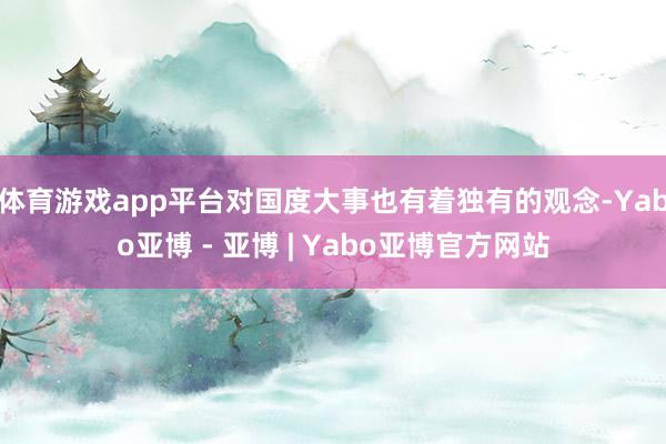 体育游戏app平台对国度大事也有着独有的观念-Yabo亚博 - 亚博 | Yabo亚博官方网站