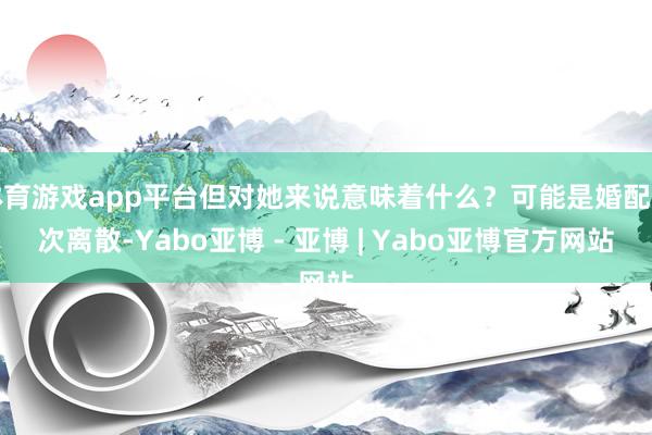 体育游戏app平台但对她来说意味着什么？可能是婚配再次离散-Yabo亚博 - 亚博 | Yabo亚博官方网站