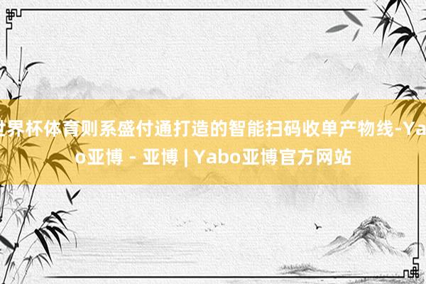 世界杯体育则系盛付通打造的智能扫码收单产物线-Yabo亚博 - 亚博 | Yabo亚博官方网站